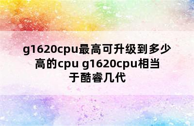 g1620cpu最高可升级到多少高的cpu g1620cpu相当于酷睿几代